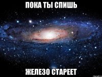 пока ты спишь железо стареет