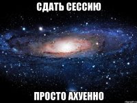 сдать сессию просто ахуенно