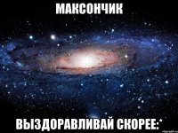 максончик выздоравливай скорее:*