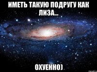 иметь такую подругу как лиза... охуенно)