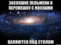 засохшие пельмени в перемешку с носками валяются под столом
