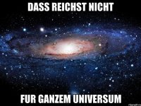 dass reichst nicht fur ganzem universum