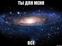 ты для меня всё