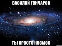 василий гончаров ты просто космос