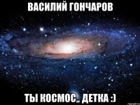 василий гончаров ты космос,, детка :)
