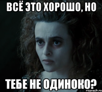всё это хорошо, но тебе не одиноко?