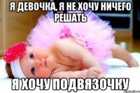 я девочка, я не хочу ничего решать я хочу подвязочку