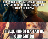 я покупал xbox 360, думая, что все крутые эксклюзивы выйдут на него, а не на ps4 я еще никогда так не ошибался