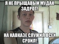 я не прыщавый мудак задрот! на кавказе служил всех сроил!