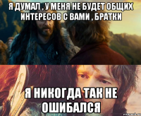 я думал , у меня не будет общих интересов с вами , братки я никогда так не ошибался