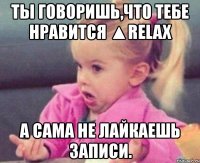 ты говоришь,что тебе нравится ▲relax а сама не лайкаешь записи.