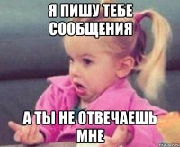 я пишу тебе сообщения а ты не отвечаешь мне