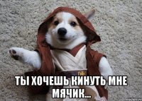  ты хочешь кинуть мне мячик...