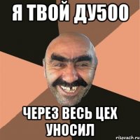 я твой ду500 через весь цех уносил