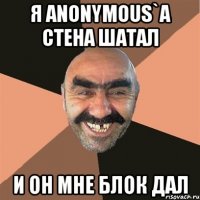 я anonymous`a стена шатал и он мне блок дал