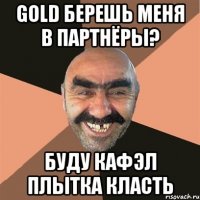 gold берешь меня в партнёры? буду кафэл плытка класть