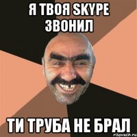 я твоя skype звонил ти труба не брал