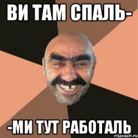 ви там спаль- -ми тут работаль