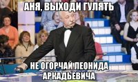 аня, выходи гулять не огорчай леонида аркадьевича