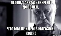 леонид аркадьевич не доволен, что мы не идем в магазин, коля!