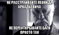 не расстраивайте леонида аркадьевича не переоткрывайте баги просто так