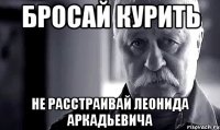 бросай курить не расстраивай леонида аркадьевича