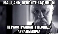 маш, ань, оголите задницы не расстраивайте леонида аркадьевича