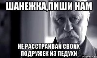 шанежка,пиши нам не расстраивай своих подружек из педухи