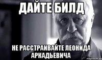 дайте билд не расстраивайте леонида аркадьевича