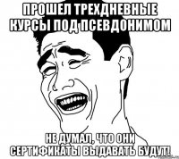 прошел трехдневные курсы под псевдонимом не думал, что они сертификаты выдавать будут!