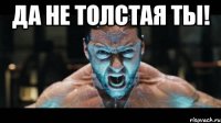 да не толстая ты! 