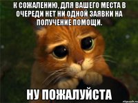 к сожалению, для вашего места в очереди нет ни одной заявки на получение помощи. ну пожалуйста