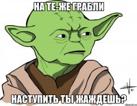 на те-же грабли наступить ты жаждешь?