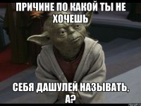 причине по какой ты не хочешь себя дашулей называть, а?