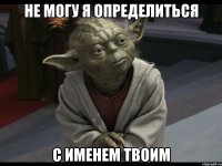 не могу я определиться с именем твоим
