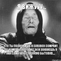 Я вижууу... Что ты позвонишь в EUROBOX COMPANY по номеру 8 495 741 57 34 и закажешь у них саму качественную бытовку....