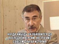  когда-нибудь он обновится до последней версии , но это уже совсем другая история