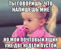 ты говоришь, что напишешь мне но мой почтовый ящик уже две недели пустой