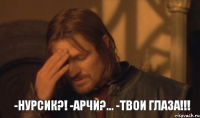 -Нурсик?! -Арчи?... -Твои Глаза!!!