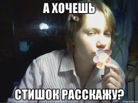 а хочешь стишок расскажу?