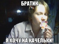 братик я хочу на качельки!