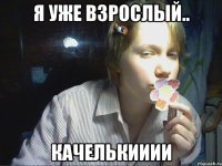 я уже взрослый.. качелькииии