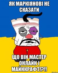 як маркіянові не сказати що він мастер онлайн і майнкрафт!?!!