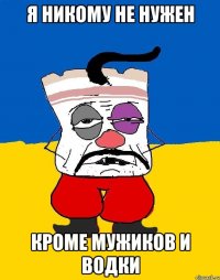 я никому не нужен кроме мужиков и водки