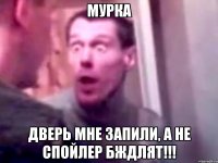 мурка дверь мне запили, а не спойлер бждлят!!!