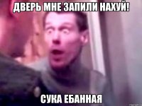 дверь мне запили нахуй! сука ебанная