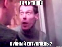 ти чо такой буйный ептублядь ?