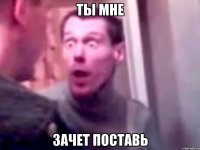 ты мне зачет поставь