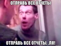 отправь все отчеты отправь все отчеты, .ля!