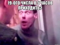 19-ого числа в 5 часов приходить? 